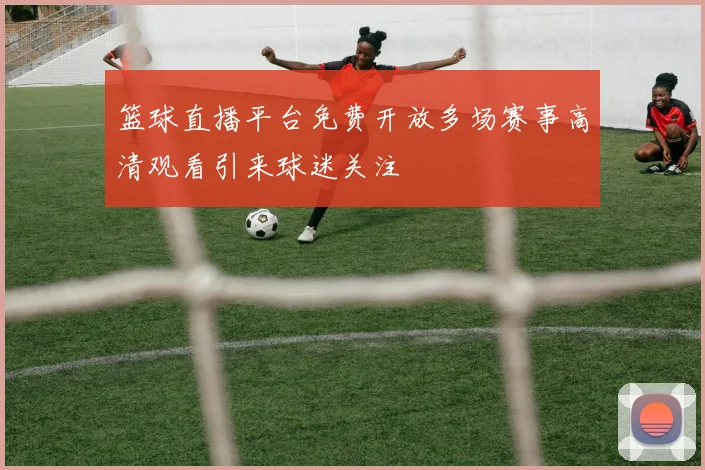 篮球直播平台免费开放多场赛事高清观看引来球迷关注