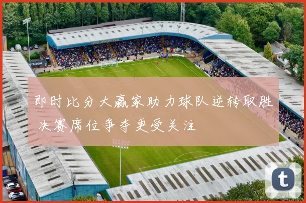 即时比分大赢家助力球队逆转取胜 决赛席位争夺更受关注