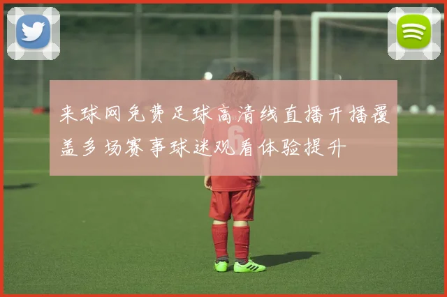 来球网免费足球高清线直播开播覆盖多场赛事球迷观看体验提升