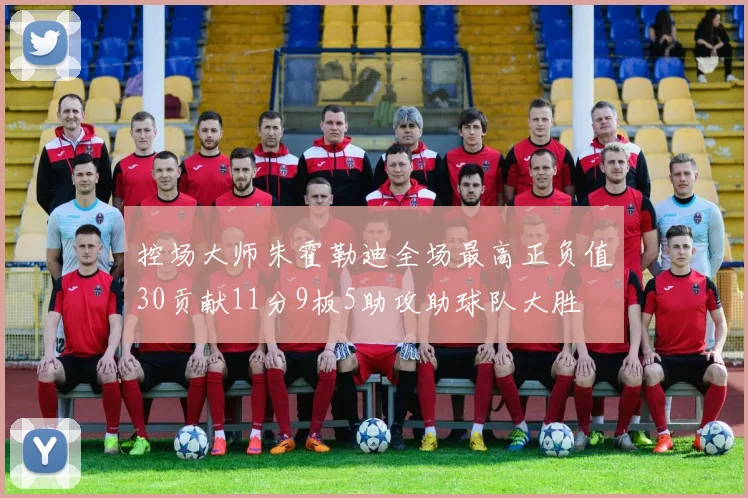 控场大师朱霍勒迪全场最高正负值30贡献11分9板5助攻助球队大胜