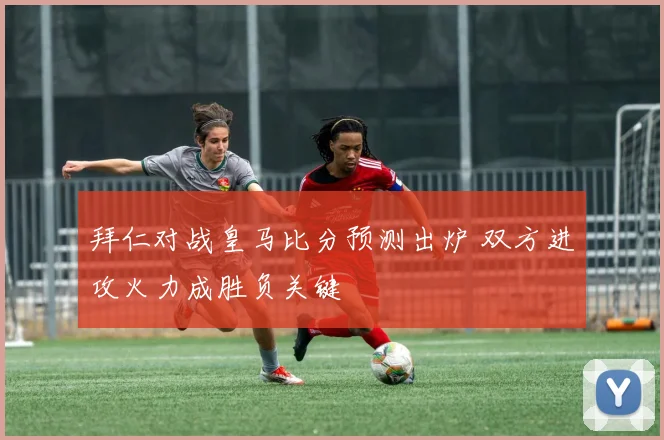 拜仁对战皇马比分预测出炉 双方进攻火力成胜负关键