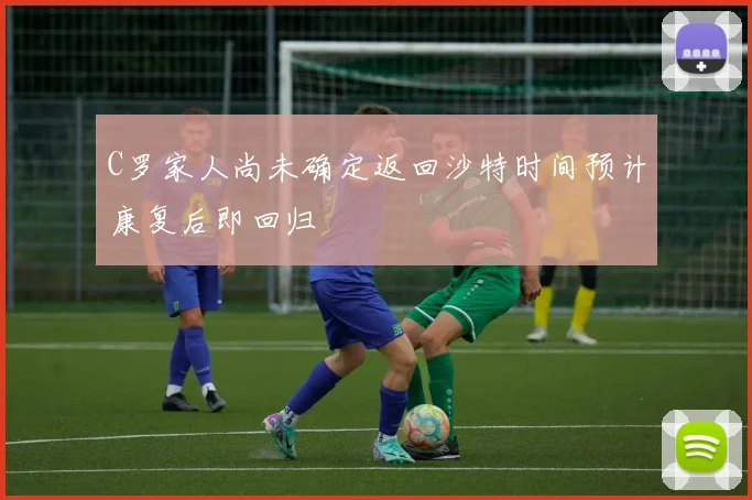 C罗家人尚未确定返回沙特时间预计康复后即回归