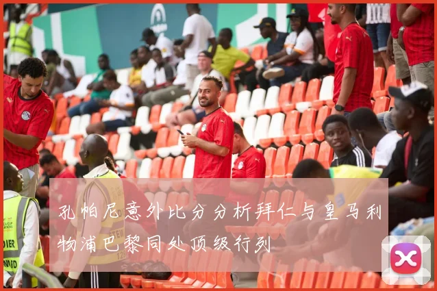 孔帕尼意外比分分析拜仁与皇马利物浦巴黎同处顶级行列