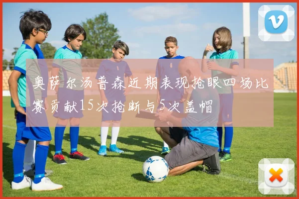 奥萨尔汤普森近期表现抢眼四场比赛贡献15次抢断与5次盖帽