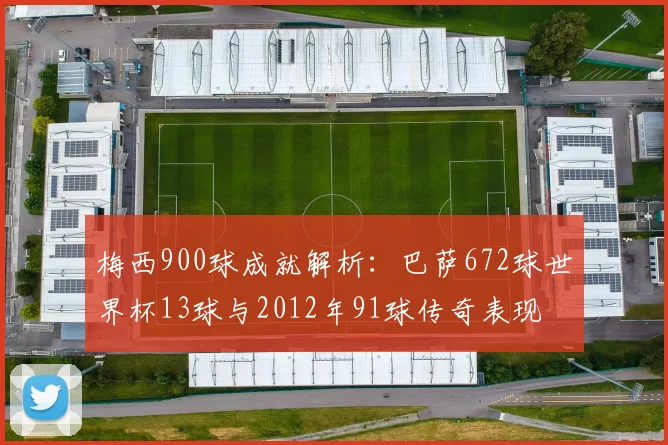 梅西900球成就解析：巴萨672球世界杯13球与2012年91球传奇表现