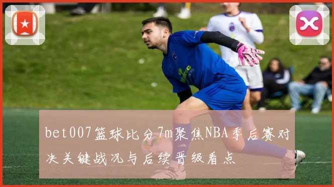 bet007篮球比分7m聚焦NBA季后赛对决关键战况与后续晋级看点