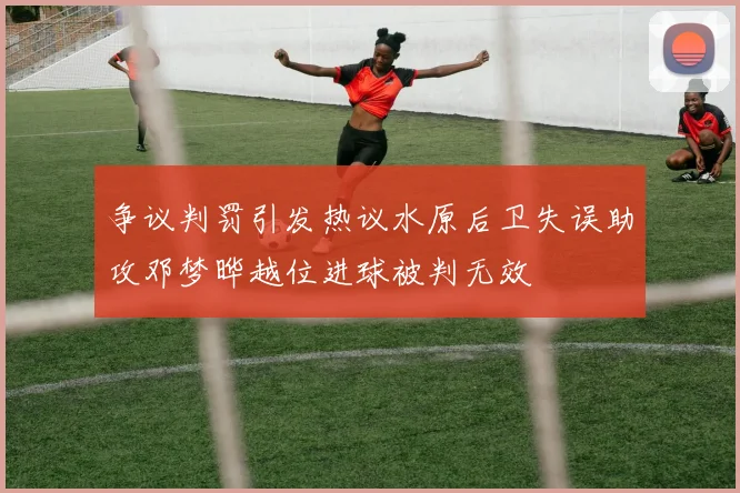 争议判罚引发热议水原后卫失误助攻邓梦晔越位进球被判无效