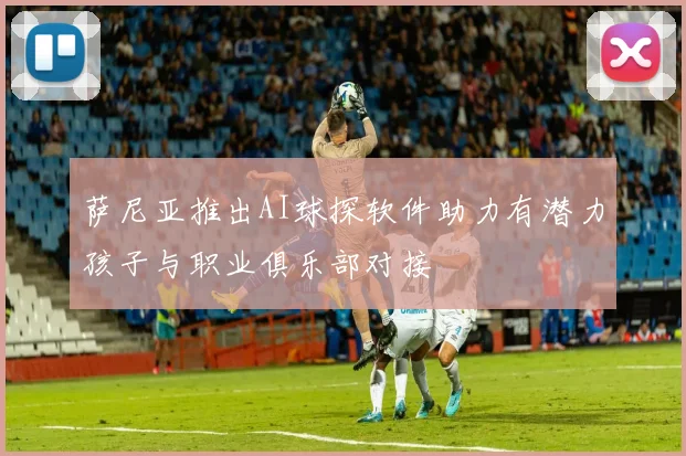 萨尼亚推出AI球探软件助力有潜力孩子与职业俱乐部对接