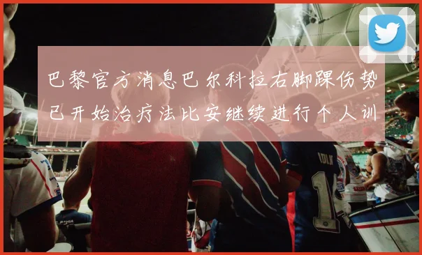 巴黎官方消息巴尔科拉右脚踝伤势已开始治疗法比安继续进行个人训练