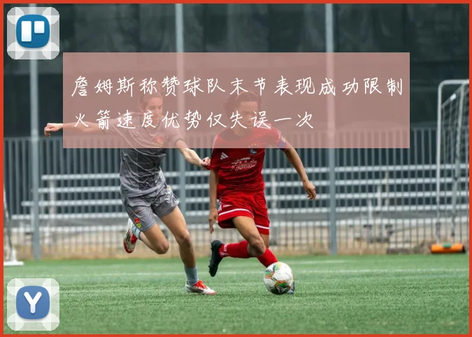 詹姆斯称赞球队末节表现成功限制火箭速度优势仅失误一次