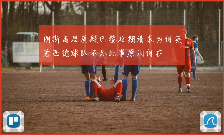 朗斯高层质疑巴黎延期请求为何英意西德球队不见此事原则何在
