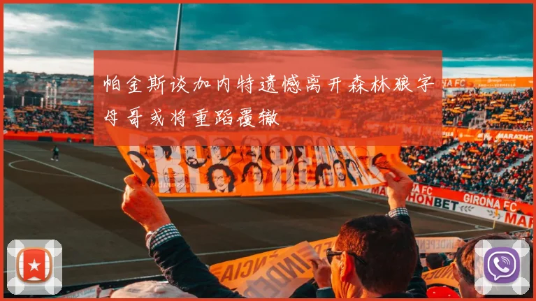 帕金斯谈加内特遗憾离开森林狼字母哥或将重蹈覆辙