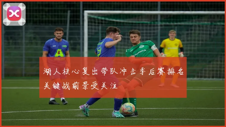 湖人核心复出带队冲击季后赛排名关键战前景受关注