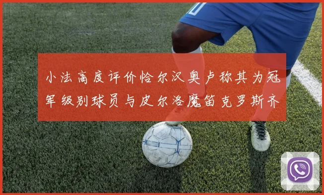 小法高度评价恰尔汉奥卢称其为冠军级别球员与皮尔洛魔笛克罗斯齐名