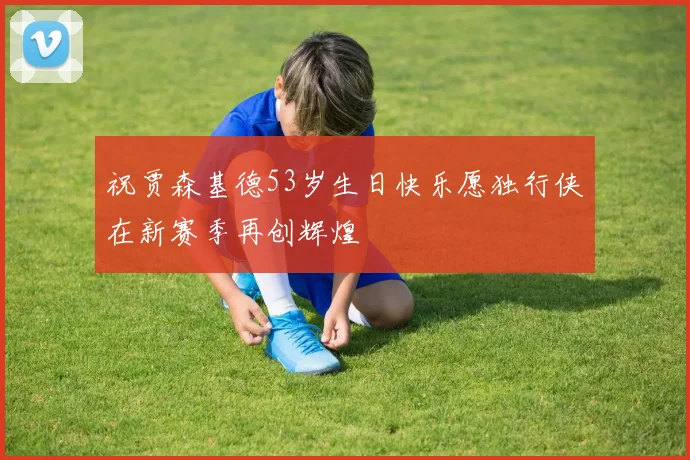祝贾森基德53岁生日快乐愿独行侠在新赛季再创辉煌