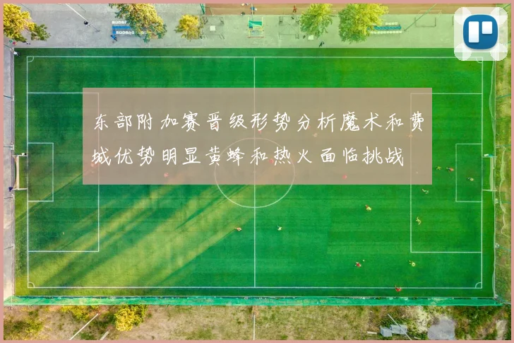 东部附加赛晋级形势分析魔术和费城优势明显黄蜂和热火面临挑战