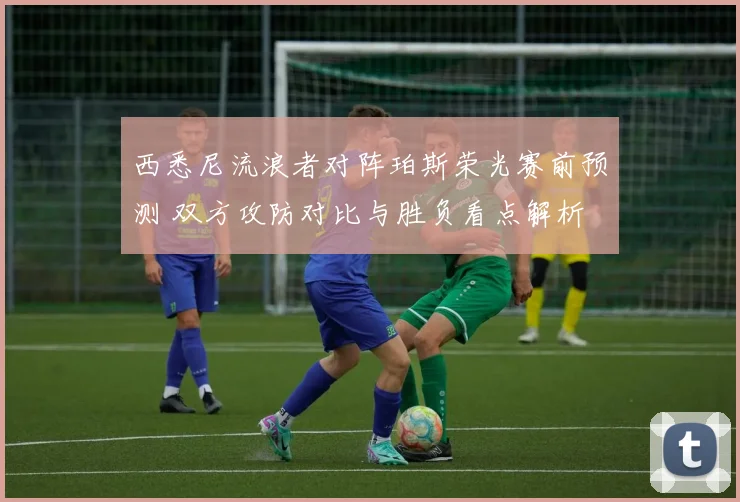 西悉尼流浪者对阵珀斯荣光赛前预测 双方攻防对比与胜负看点解析