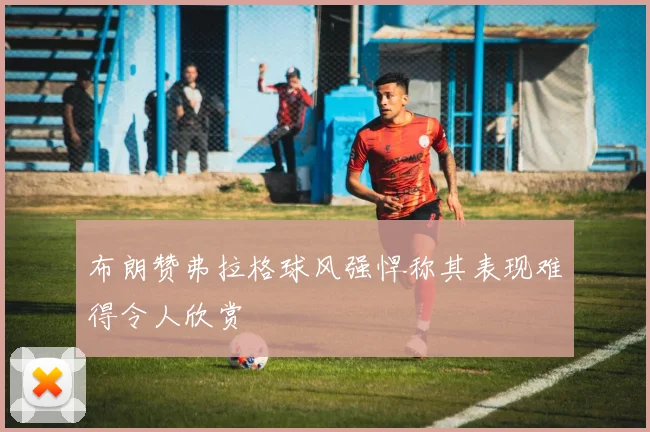 布朗赞弗拉格球风强悍称其表现难得令人欣赏