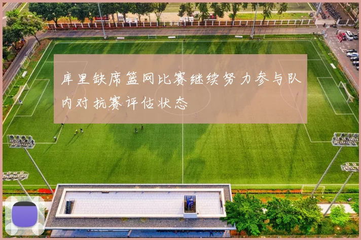 库里缺席篮网比赛继续努力参与队内对抗赛评估状态