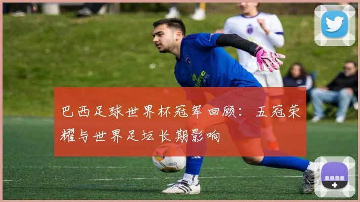 巴西足球世界杯冠军回顾：五冠荣耀与世界足坛长期影响